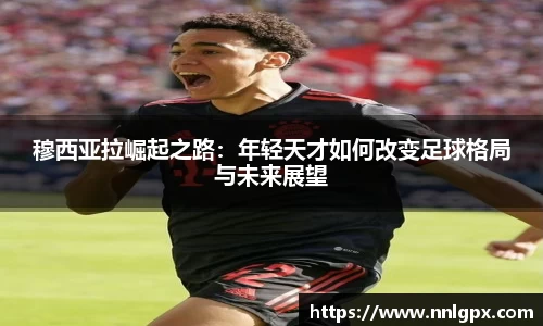 穆西亚拉崛起之路：年轻天才如何改变足球格局与未来展望